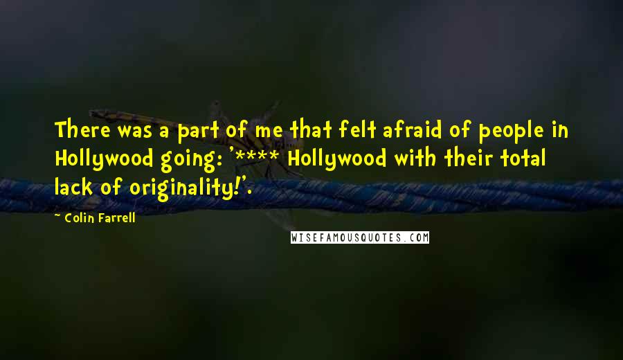 Colin Farrell Quotes: There was a part of me that felt afraid of people in Hollywood going: '**** Hollywood with their total lack of originality!'.