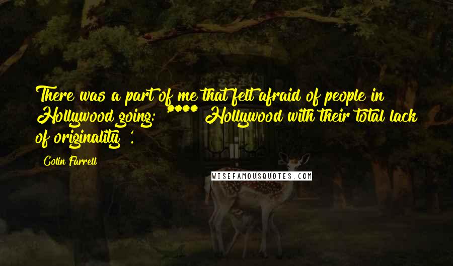 Colin Farrell Quotes: There was a part of me that felt afraid of people in Hollywood going: '**** Hollywood with their total lack of originality!'.