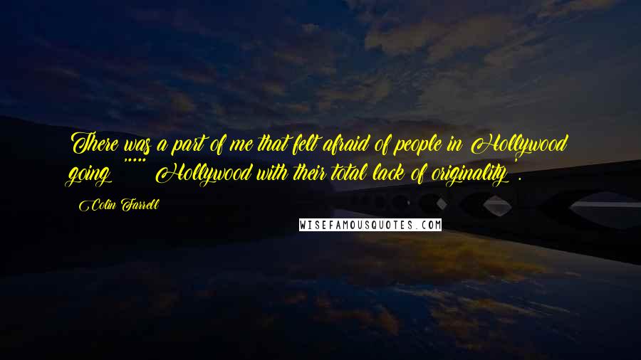 Colin Farrell Quotes: There was a part of me that felt afraid of people in Hollywood going: '**** Hollywood with their total lack of originality!'.