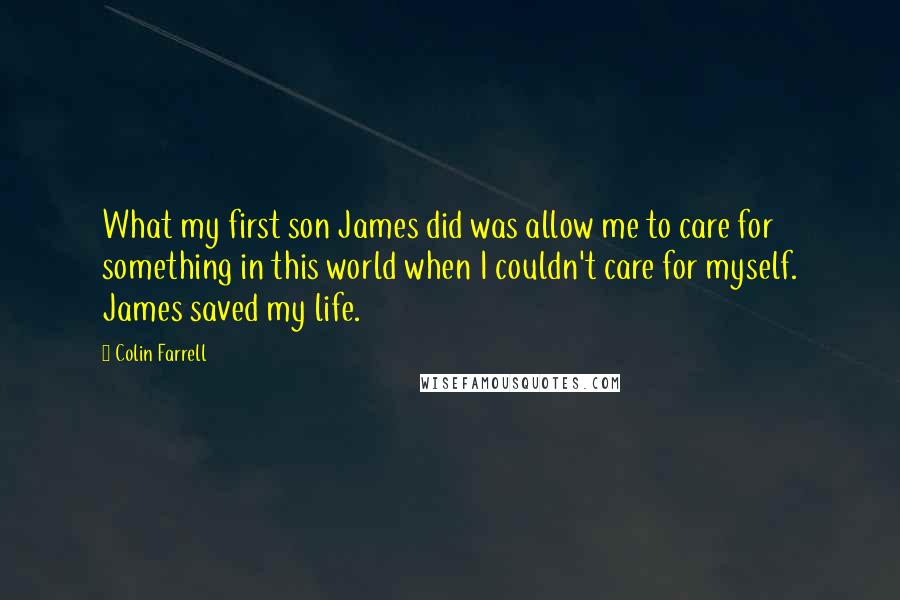 Colin Farrell Quotes: What my first son James did was allow me to care for something in this world when I couldn't care for myself. James saved my life.