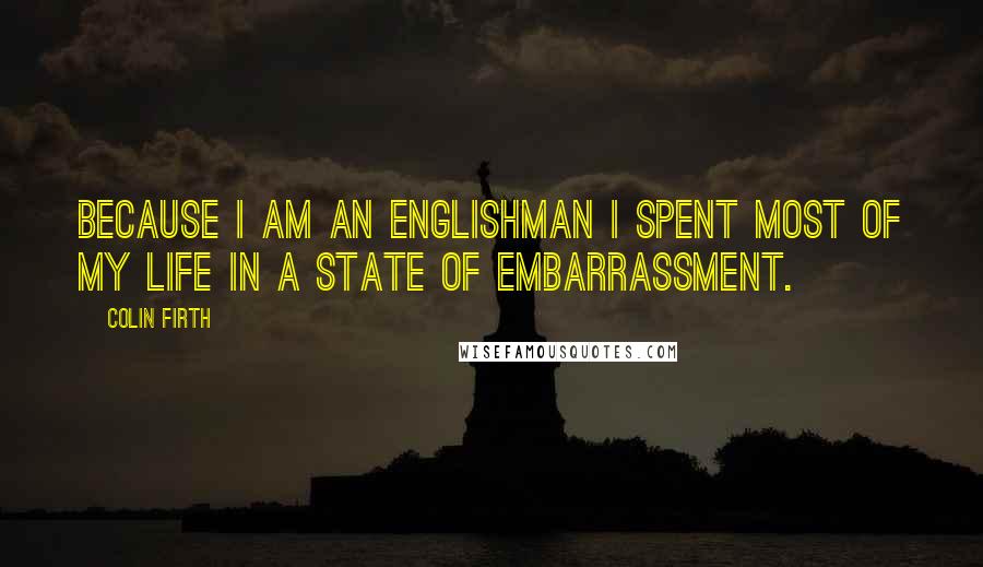 Colin Firth Quotes: Because I am an Englishman I spent most of my life in a state of embarrassment.