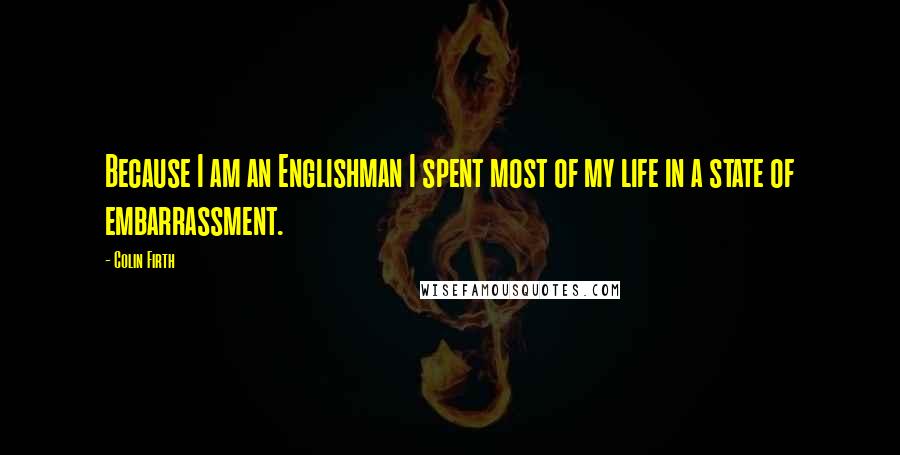 Colin Firth Quotes: Because I am an Englishman I spent most of my life in a state of embarrassment.