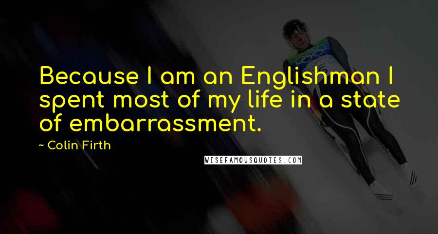 Colin Firth Quotes: Because I am an Englishman I spent most of my life in a state of embarrassment.