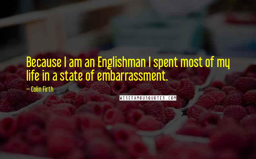 Colin Firth Quotes: Because I am an Englishman I spent most of my life in a state of embarrassment.