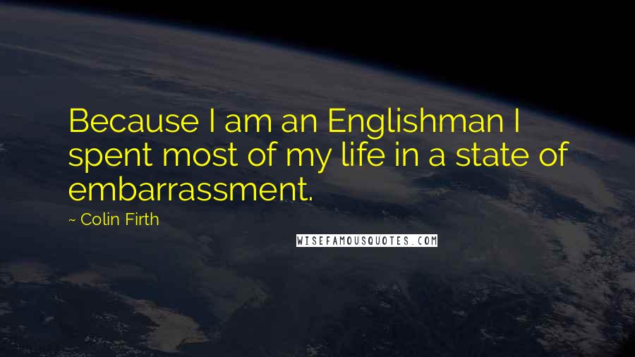 Colin Firth Quotes: Because I am an Englishman I spent most of my life in a state of embarrassment.