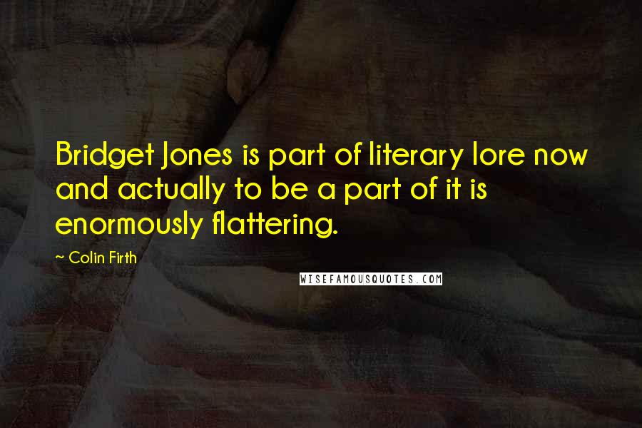 Colin Firth Quotes: Bridget Jones is part of literary lore now and actually to be a part of it is enormously flattering.