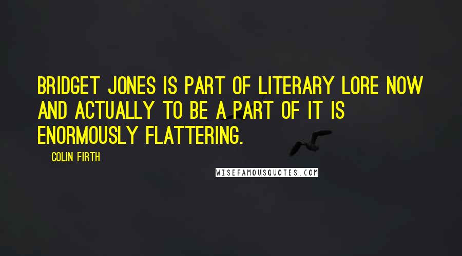 Colin Firth Quotes: Bridget Jones is part of literary lore now and actually to be a part of it is enormously flattering.