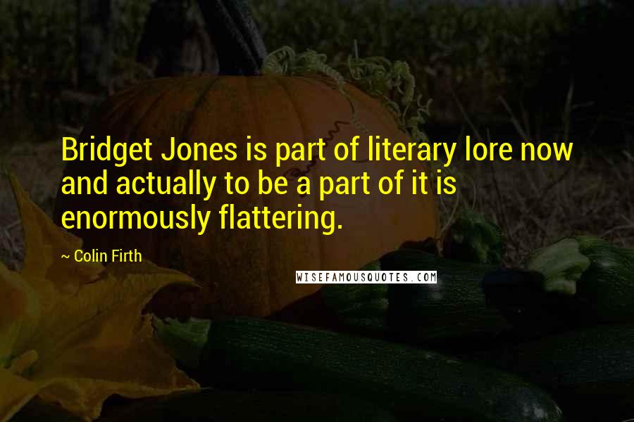 Colin Firth Quotes: Bridget Jones is part of literary lore now and actually to be a part of it is enormously flattering.