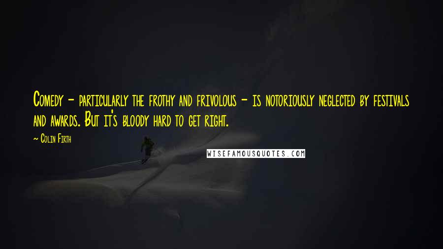 Colin Firth Quotes: Comedy - particularly the frothy and frivolous - is notoriously neglected by festivals and awards. But it's bloody hard to get right.