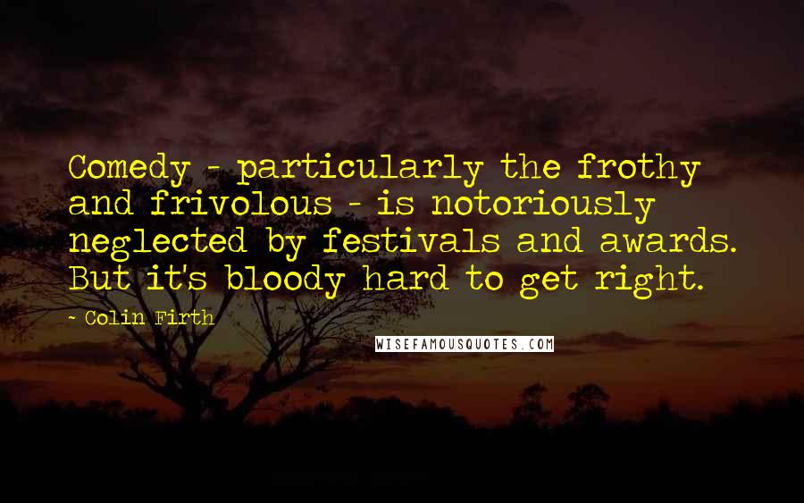 Colin Firth Quotes: Comedy - particularly the frothy and frivolous - is notoriously neglected by festivals and awards. But it's bloody hard to get right.