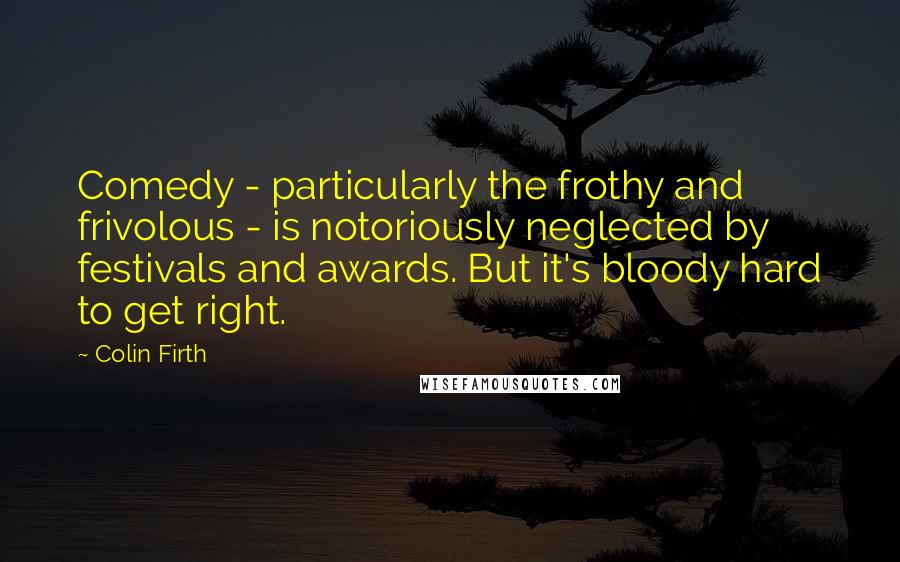 Colin Firth Quotes: Comedy - particularly the frothy and frivolous - is notoriously neglected by festivals and awards. But it's bloody hard to get right.
