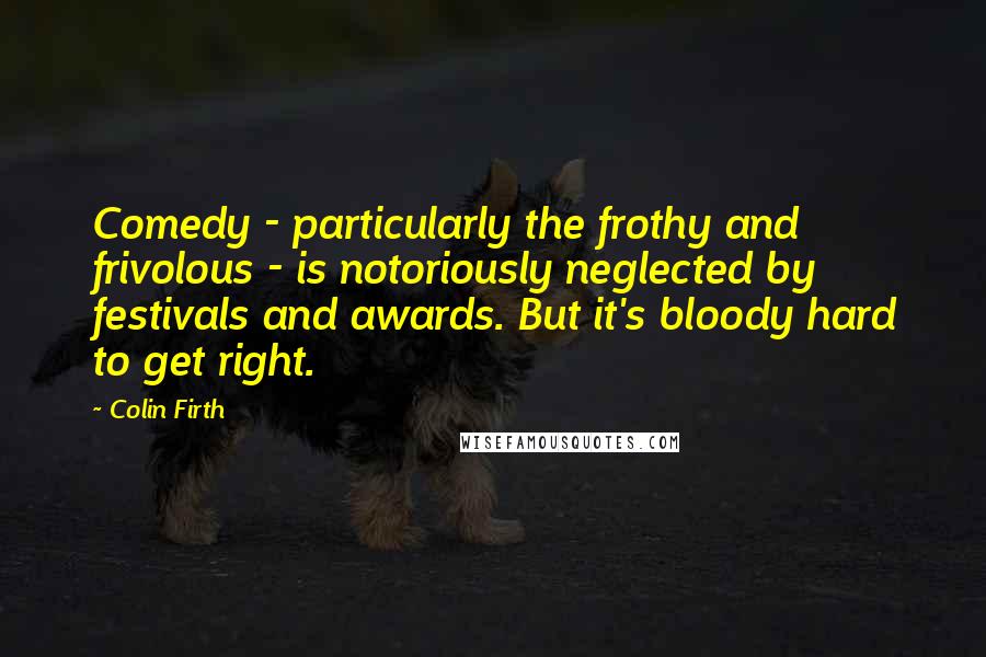 Colin Firth Quotes: Comedy - particularly the frothy and frivolous - is notoriously neglected by festivals and awards. But it's bloody hard to get right.