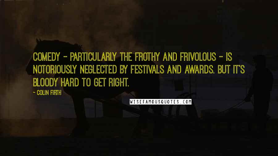 Colin Firth Quotes: Comedy - particularly the frothy and frivolous - is notoriously neglected by festivals and awards. But it's bloody hard to get right.