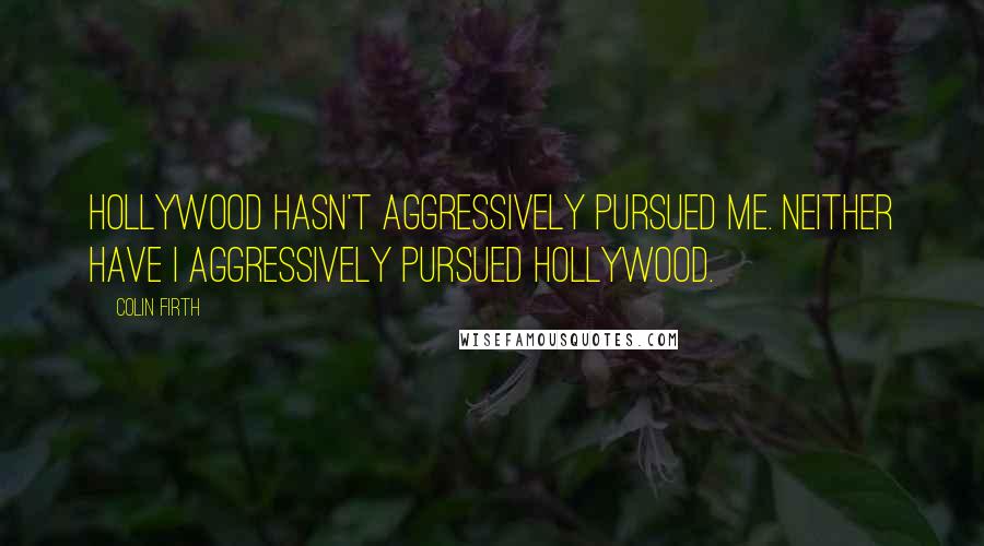 Colin Firth Quotes: Hollywood hasn't aggressively pursued me. Neither have I aggressively pursued Hollywood.