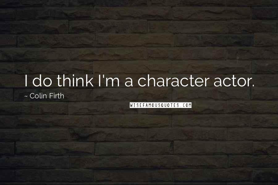 Colin Firth Quotes: I do think I'm a character actor.