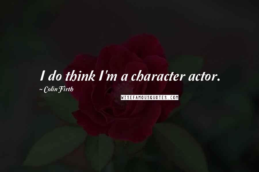 Colin Firth Quotes: I do think I'm a character actor.