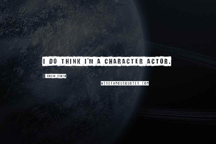 Colin Firth Quotes: I do think I'm a character actor.