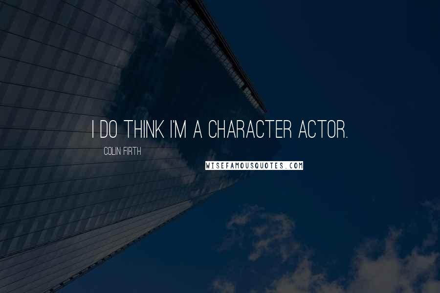 Colin Firth Quotes: I do think I'm a character actor.