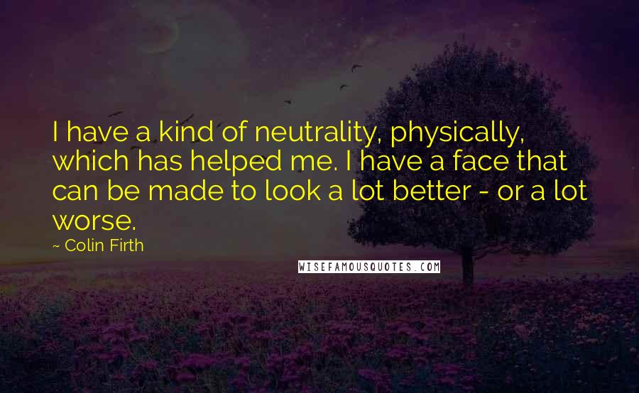 Colin Firth Quotes: I have a kind of neutrality, physically, which has helped me. I have a face that can be made to look a lot better - or a lot worse.