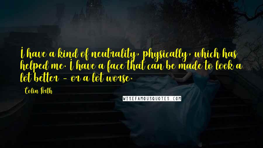 Colin Firth Quotes: I have a kind of neutrality, physically, which has helped me. I have a face that can be made to look a lot better - or a lot worse.