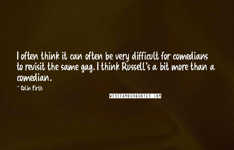 Colin Firth Quotes: I often think it can often be very difficult for comedians to revisit the same gag. I think Russell's a bit more than a comedian.