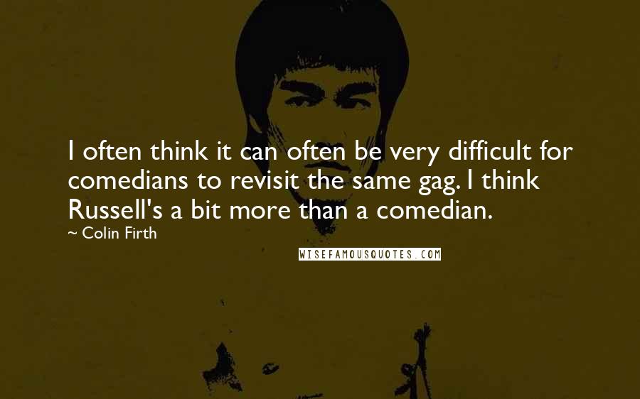 Colin Firth Quotes: I often think it can often be very difficult for comedians to revisit the same gag. I think Russell's a bit more than a comedian.