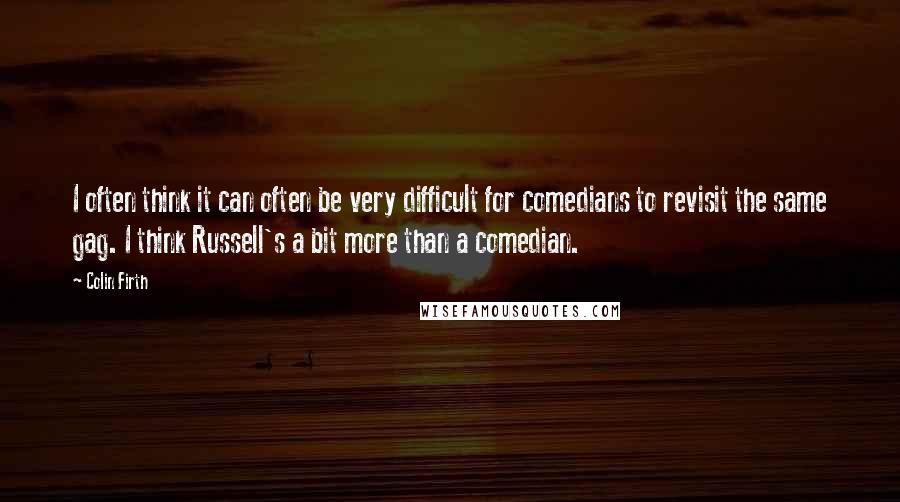 Colin Firth Quotes: I often think it can often be very difficult for comedians to revisit the same gag. I think Russell's a bit more than a comedian.
