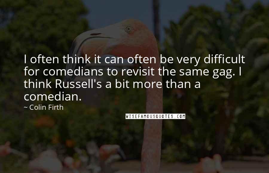 Colin Firth Quotes: I often think it can often be very difficult for comedians to revisit the same gag. I think Russell's a bit more than a comedian.