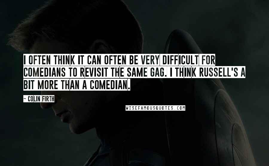 Colin Firth Quotes: I often think it can often be very difficult for comedians to revisit the same gag. I think Russell's a bit more than a comedian.