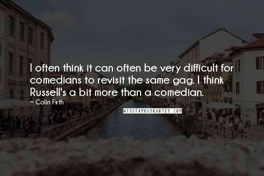 Colin Firth Quotes: I often think it can often be very difficult for comedians to revisit the same gag. I think Russell's a bit more than a comedian.