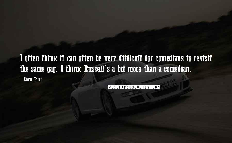 Colin Firth Quotes: I often think it can often be very difficult for comedians to revisit the same gag. I think Russell's a bit more than a comedian.