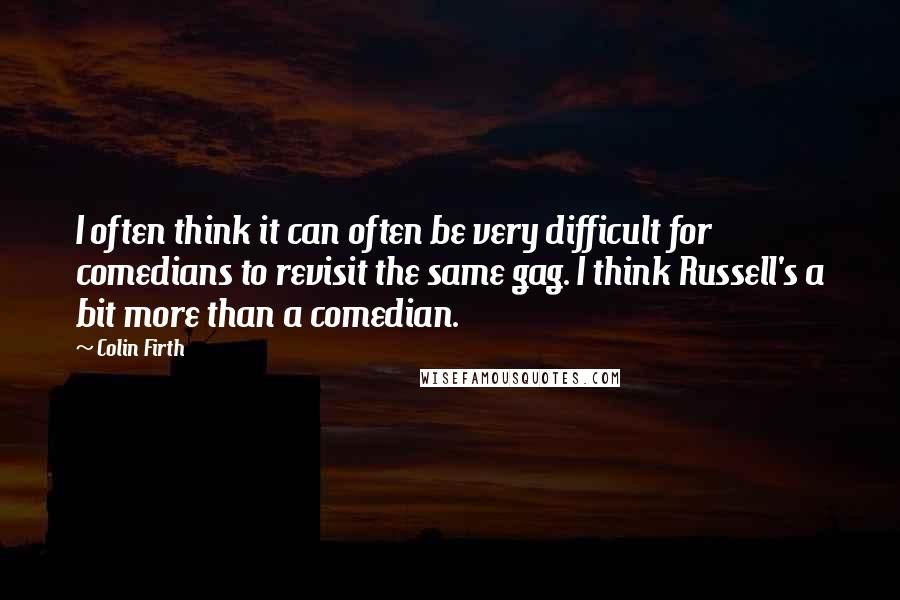 Colin Firth Quotes: I often think it can often be very difficult for comedians to revisit the same gag. I think Russell's a bit more than a comedian.