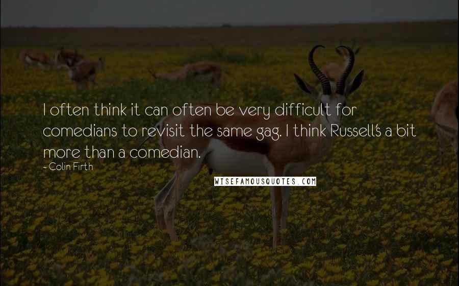 Colin Firth Quotes: I often think it can often be very difficult for comedians to revisit the same gag. I think Russell's a bit more than a comedian.