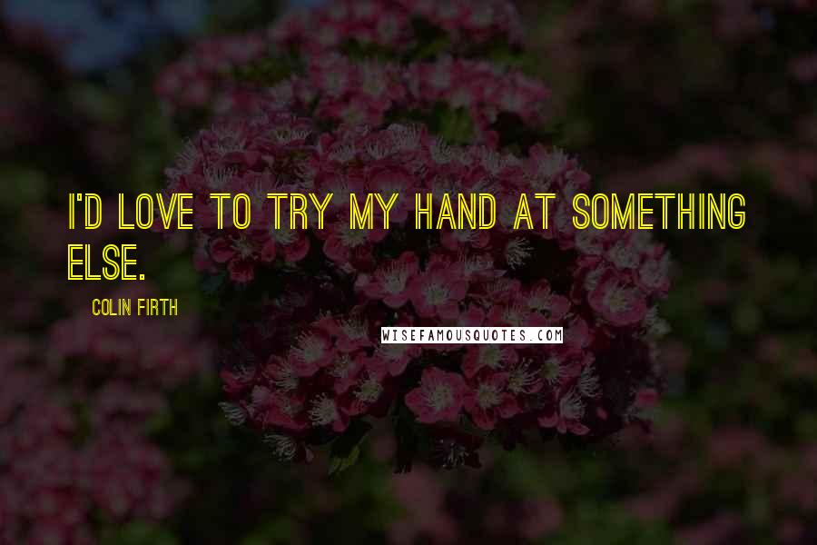 Colin Firth Quotes: I'd love to try my hand at something else.