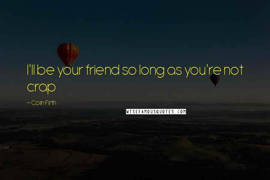 Colin Firth Quotes: I'll be your friend so long as you're not crap