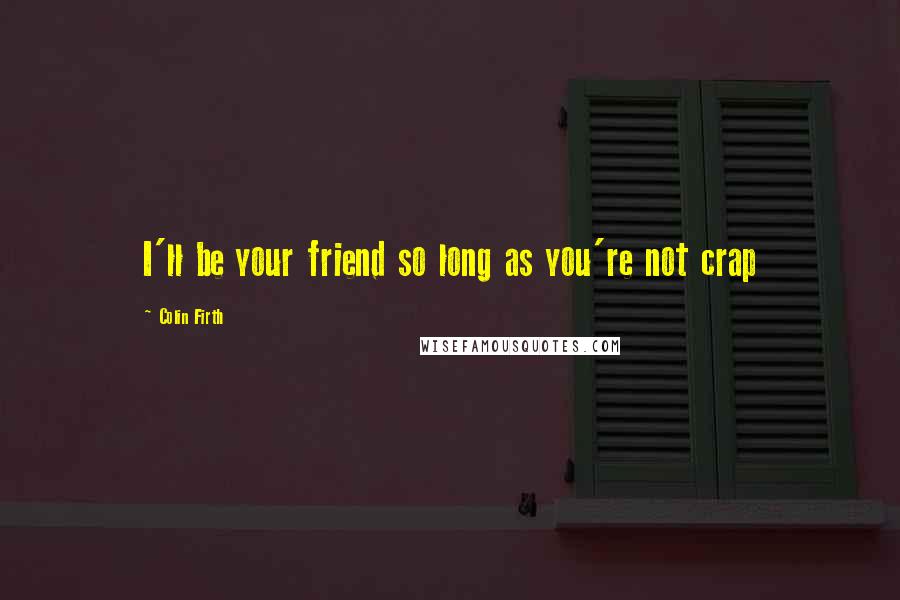 Colin Firth Quotes: I'll be your friend so long as you're not crap