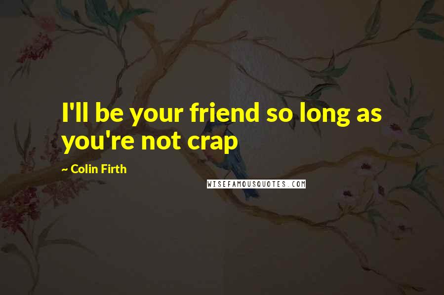 Colin Firth Quotes: I'll be your friend so long as you're not crap