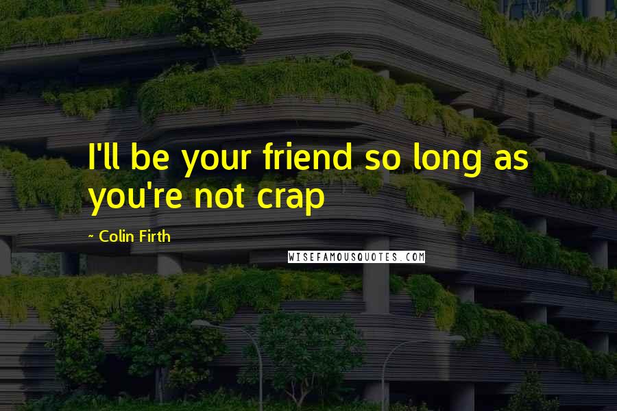 Colin Firth Quotes: I'll be your friend so long as you're not crap