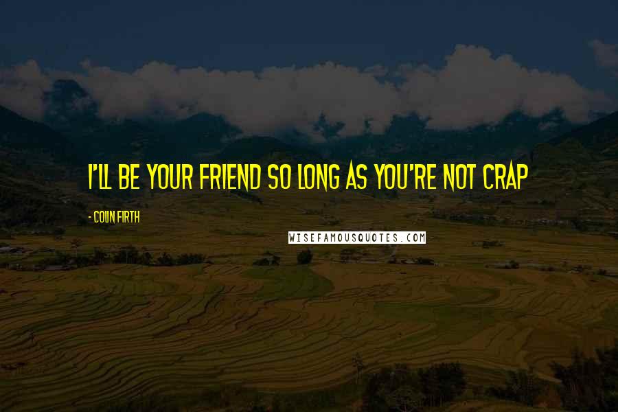 Colin Firth Quotes: I'll be your friend so long as you're not crap