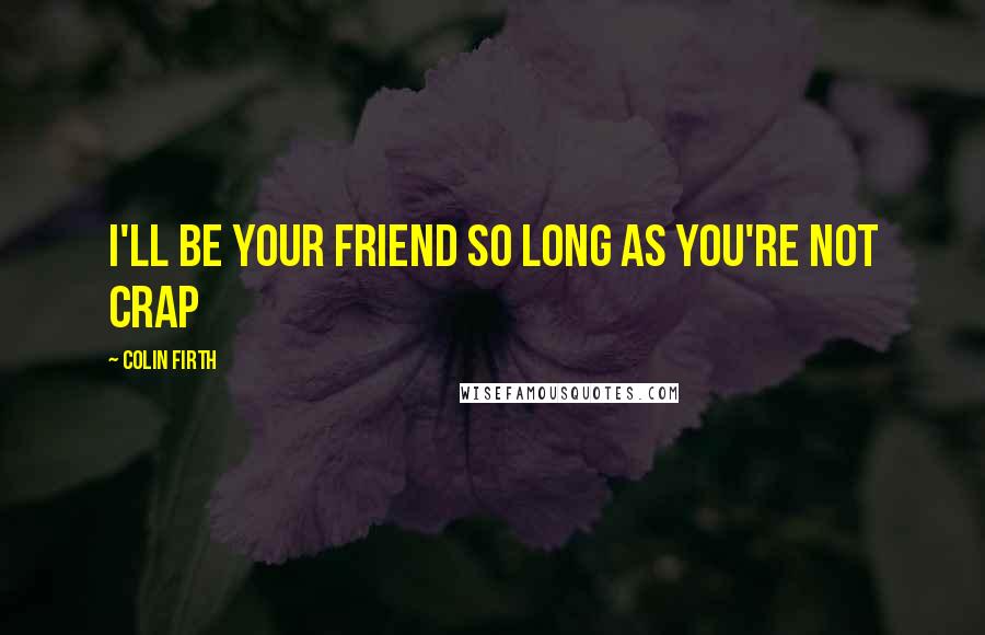 Colin Firth Quotes: I'll be your friend so long as you're not crap