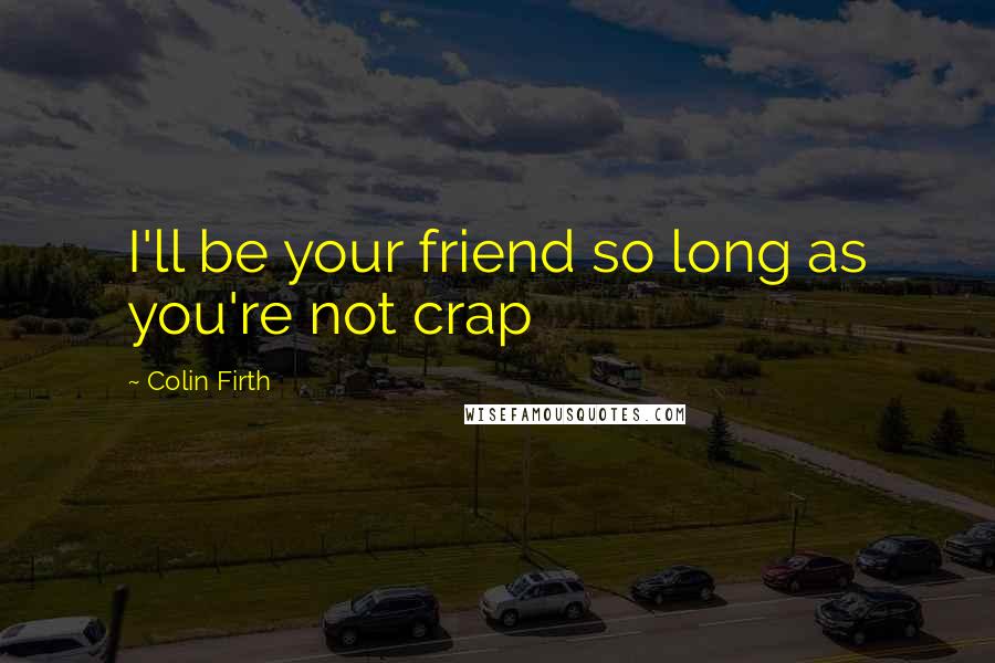 Colin Firth Quotes: I'll be your friend so long as you're not crap