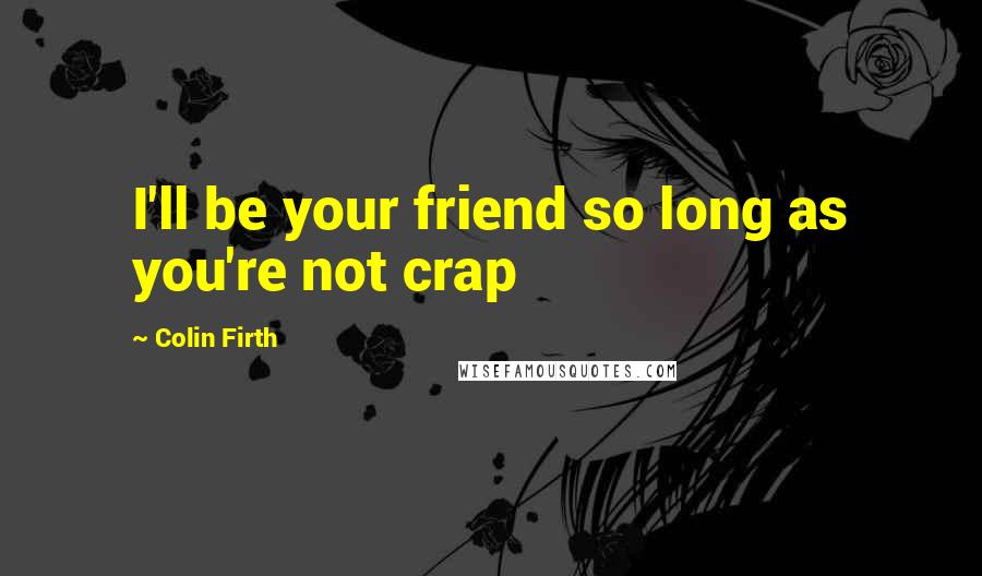 Colin Firth Quotes: I'll be your friend so long as you're not crap