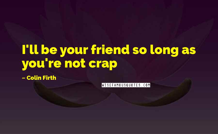 Colin Firth Quotes: I'll be your friend so long as you're not crap