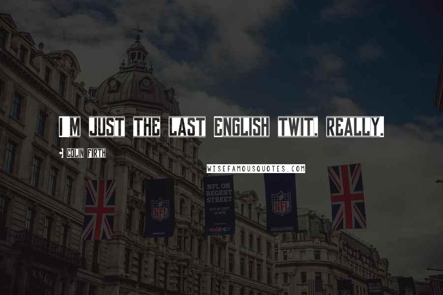 Colin Firth Quotes: I'm just the last English twit, really.