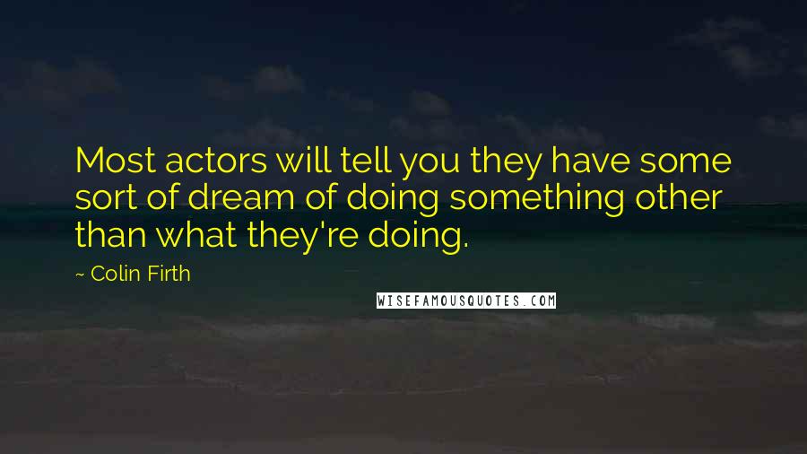 Colin Firth Quotes: Most actors will tell you they have some sort of dream of doing something other than what they're doing.