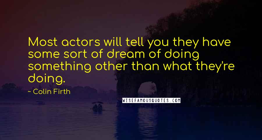 Colin Firth Quotes: Most actors will tell you they have some sort of dream of doing something other than what they're doing.