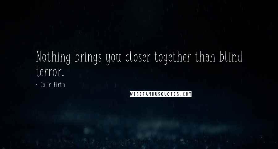 Colin Firth Quotes: Nothing brings you closer together than blind terror.