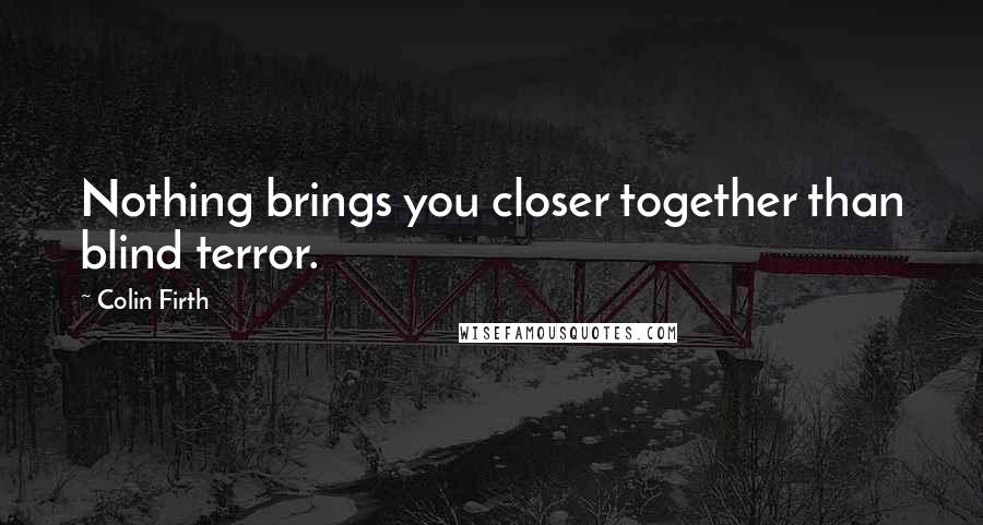 Colin Firth Quotes: Nothing brings you closer together than blind terror.