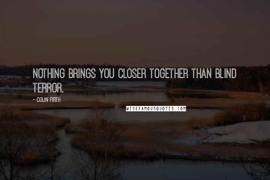 Colin Firth Quotes: Nothing brings you closer together than blind terror.