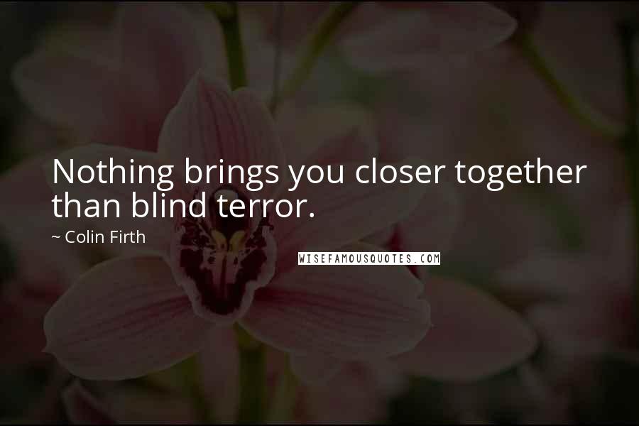 Colin Firth Quotes: Nothing brings you closer together than blind terror.